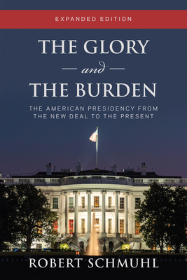 The Glory and the Burden: The American Presidency from the New Deal to the Present, Expanded Edition - Schmuhl, Robert