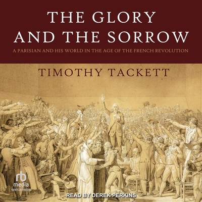 The Glory and the Sorrow: A Parisian and His World in the Age of the French Revolution - Tackett, Timothy