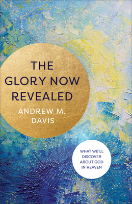 The Glory Now Revealed: What We'll Discover about God in Heaven - Davis, Andrew M