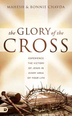 The Glory of the Cross: Experience the Victory of Jesus in Every Area of Your Life - Chavda, Mahesh, and Chavda, Bonnie, and Arnott, John (Foreword by)