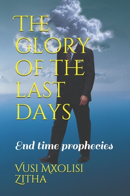 The glory of the last days: End time prophecies - Zitha, Vusi Mxolisi