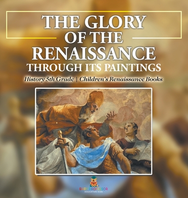 The Glory of the Renaissance through Its Paintings: History 5th Grade Children's Renaissance Books - Baby Professor