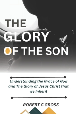 The Glory of the Sons: Understanding the Grace of God and The Glory of Jesus Christ that we Inherit - C Gross, Robert