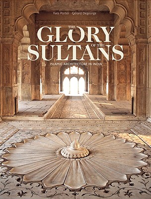 The Glory of the Sultans: Islamic Architecture in India - Porter, Yves, and DeGeorge, Gerard