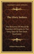 The Glory Seekers; The Romance of Would-Be Founders of Empire in the Early Days of the Great Southwest
