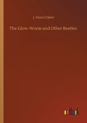 The Glow-Worm and Other Beetles - Fabre, J Henri