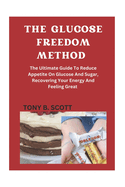 The Glucose Freedom Method: The Ultimate Guide To Reduce Glucose And Sugar, Recovering Your Energy And Feeling Great