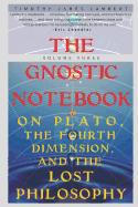 The Gnostic Notebook: Volume Three: On Plato, the Fourth Dimension, and the Lost Philosophy