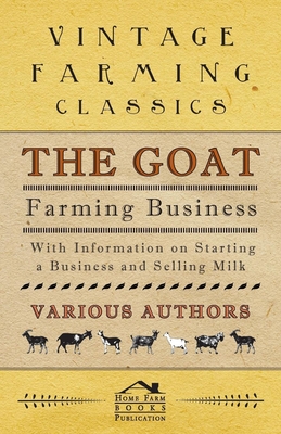 The Goat Farming Business - With Information on Starting a Business and Selling Milk - Berens, E M