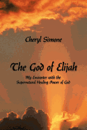 The God of Elijah: My Encounter with the Supernatural Healing Power of God - Simone, Cheryl