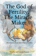 The God of Fertility, The Miracle Maker: Our Journey from Infertility to Fertility: Our Journey from Infertility to Fertility