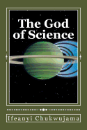 The God of Science: The Bible Was Science Before the World Coined the Word "Science"