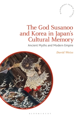 The God Susanoo and Korea in Japan's Cultural Memory: Ancient Myths and Modern Empire - Weiss, David, and Rambelli, Fabio (Editor)