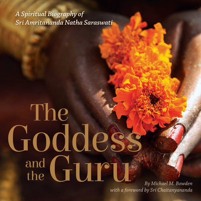 The Goddess and the Guru: A Spiritual Biography of Sri Amritananda Natha Saraswati - Bowden, Michael M, and Chaitanyananda, Sri (Foreword by)
