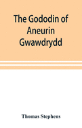 The Gododin of Aneurin gwawdrydd: an English translation, with copious explanatory notes; a life of Aneurin; and several lengthy dissertations illustrative of the "Gododin," and the battle of Cattraeth