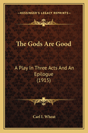 The Gods Are Good: A Play In Three Acts And An Epilogue (1915)