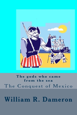 The gods who came from the sea: The Conquest of Mexico - Dameron, William R