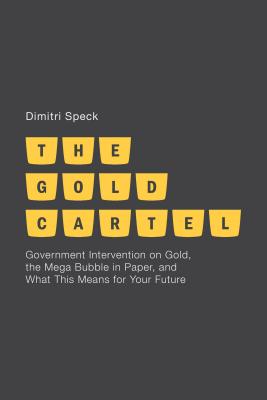 The Gold Cartel: Government Intervention in Gold, the Mega-Bubble in Paper, and What This Means for Your Future - Speck, D