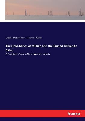 The Gold-Mines of Midian and the Ruined Midianite Cities: A Fortnight's Tour in North-Western Arabia - Burton, Richard F, and Parr, Charles McKew