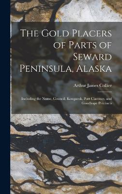 The Gold Placers of Parts of Seward Peninsula, Alaska: Including the Nome, Council, Kougarok, Port Clarence, and Goodhope Precincts - Collier, Arthur James