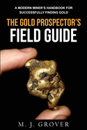 The Gold Prospector's Field Guide: A Modern Miner's Handbook for Successfully Finding Gold