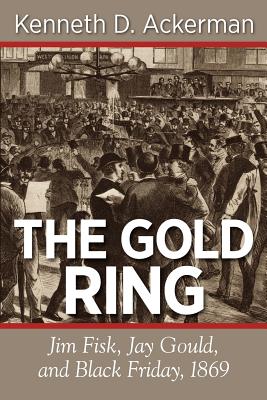 The Gold Ring: Jim Fisk, Jay Gould, and Black Friday, 1869 - Ackerman, Kenneth D