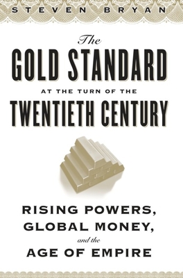 The Gold Standard at the Turn of the Twentieth Century: Rising Powers, Global Money, and the Age of Empire - Bryan, Steven