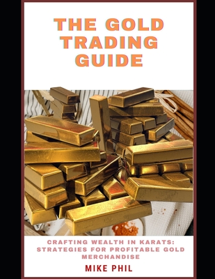 The Gold Trading Guide: Creating Wealth in Karats: Strategies for Profitable Gold Merchandise - Phil, Mike