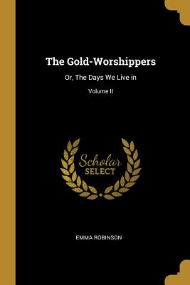 The Gold-Worshippers: Or, The Days We Live in; Volume II - Robinson, Emma