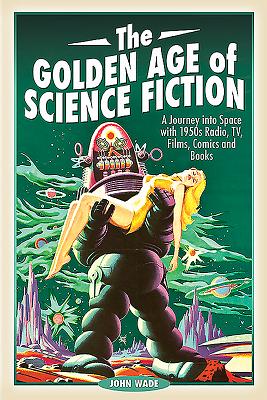 The Golden Age of Science Fiction: A Journey into Space with 1950s Radio, TV, Films, Comics and Books - Wade, John