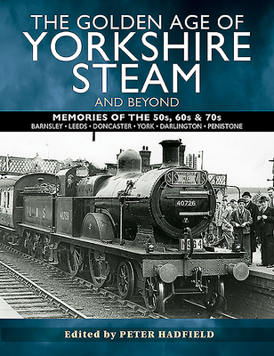 The Golden Age of Yorkshire Steam and Beyond: Memories of the 50s, 60s & 70s - Hadfield, Peter