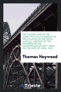 The Golden and Silver Ages: Two Plays; Report of the Council of the Tenth Annual Meeting of the Members of the Shakespeare Society, Held on the 26th of April, 1851