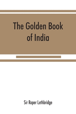 The golden book of India: a genealogical and biographical dictionary of the ruling princes, chiefs, nobles, and other personages, titled or decorated, of the Indian empire - Roper Lethbridge, Sir