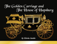 The Golden Carriage and the House of Hapsburg: Manufactured during the time of Emperor Franz Josef and Empress Elisabeth of Austria's reign.