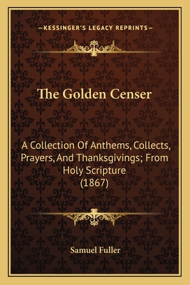 The Golden Censer: A Collection Of Anthems, Collects, Prayers, And Thanksgivings; From Holy Scripture (1867) - Fuller, Samuel