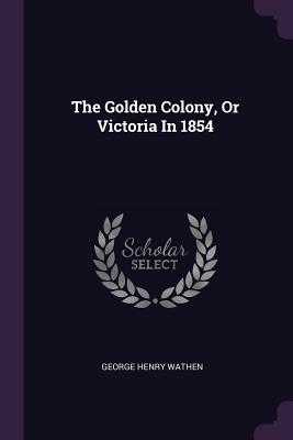 The Golden Colony, Or Victoria In 1854 - Wathen, George Henry