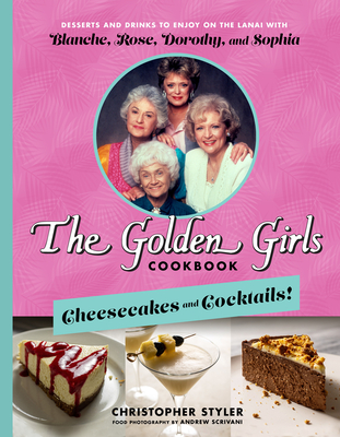 The Golden Girls Cookbook: Cheesecakes and Cocktails!: Desserts and Drinks to Enjoy on the Lanai with Blanche, Rose, Dorothy, and Sophia - Styler, Christopher