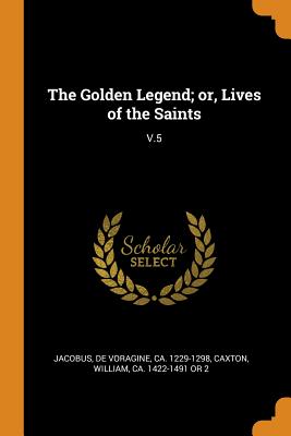 The Golden Legend; Or, Lives of the Saints: V.5 - Jacobus, De Voragine, and Caxton, William