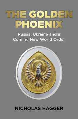 The Golden Phoenix: Russia, Ukraine and a Coming New World Order - Hagger, Nicholas