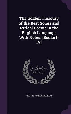 The Golden Treasury of the Best Songs and Lyrical Poems in the English Language; With Notes. [Books I-IV] - Palgrave, Francis Turner