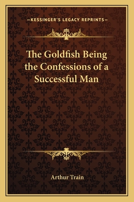 The Goldfish Being the Confessions of a Successful Man - Train, Arthur (Editor)