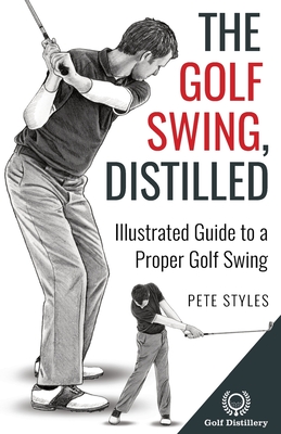 The Golf Swing, Distilled: Illustrated Guide to a Proper Golf Swing - Styles, Pete