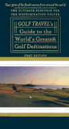 The Golf Travel Guide to the World's Greatest Golf Destinations: The Complete Resource for the Discriminating Golfer