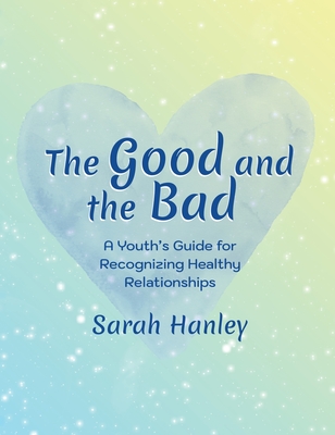 The Good and the Bad: A Youth's Guide for Recognizing Healthy Relationships - Hanley, Sarah