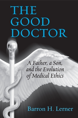 The Good Doctor: A Father, a Son, and the Evolution of Medical Ethics - Lerner, Barron H