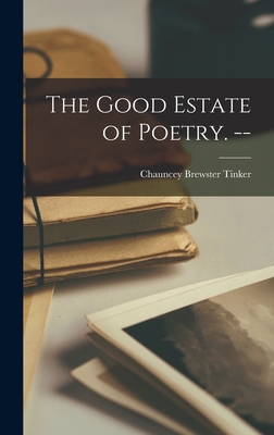 The Good Estate of Poetry. -- - Tinker, Chauncey Brewster 1876-1963