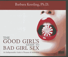 The Good Girl's Guide to Bad Girl Sex: An Indispensible Guide to Pleasure & Seduction