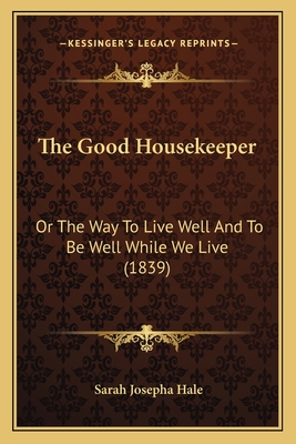 The Good Housekeeper: Or the Way to Live Well and to Be Well While We Live (1839) - Hale, Sarah Josepha