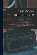 The Good Housekeeper: Or, the Way to Live Well and to Be Well While We Live: Containing Directions for Choosing and Preparing Food, in Regard to Health, Economy and Taste