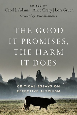 The Good It Promises, the Harm It Does: Critical Essays on Effective Altruism - Adams, Carol J (Editor), and Crary, Alice (Editor), and Gruen, Lori (Editor)